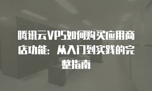 腾讯云VPS如何购买应用商店功能：从入门到实践的完整指南