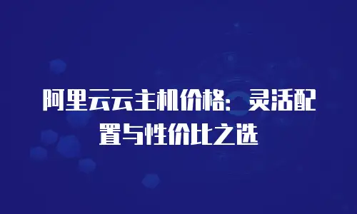 阿里云云主机价格：灵活配置与性价比之选