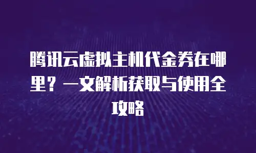 腾讯云虚拟主机代金券在哪里？一文解析获取与使用全攻略