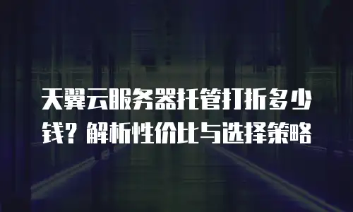天翼云服务器托管打折多少钱？解析性价比与选择策略