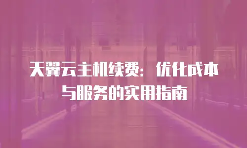 天翼云主机续费：优化成本与服务的实用指南