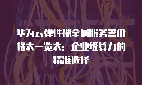 华为云弹性裸金属服务器价格表一览表：企业级算力的精准选择