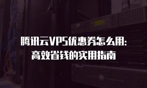 腾讯云VPS优惠券怎么用：高效省钱的实用指南