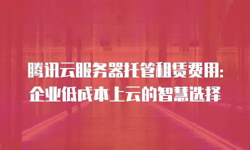 腾讯云服务器托管租赁费用：企业低成本上云的智慧选择