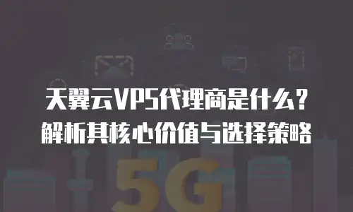 天翼云VPS代理商是什么？解析其核心价值与选择策略