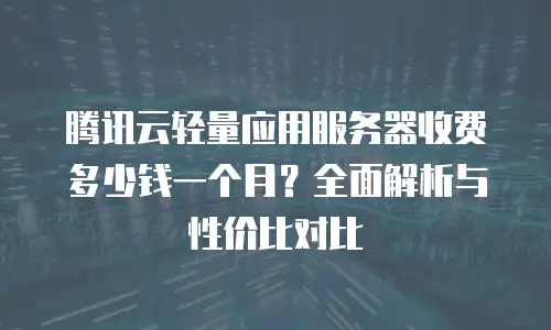 腾讯云轻量应用服务器收费多少钱一个月？全面解析与性价比对比