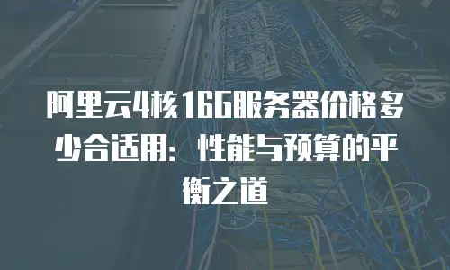 阿里云4核16G服务器价格多少合适用：性能与预算的平衡之道