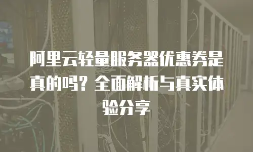 阿里云轻量服务器优惠券是真的吗？全面解析与真实体验分享