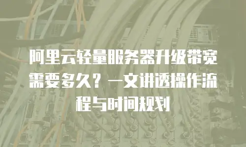 阿里云轻量服务器升级带宽需要多久？一文讲透操作流程与时间规划