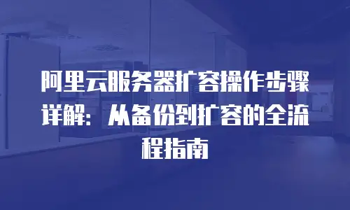 阿里云服务器扩容操作步骤详解：从备份到扩容的全流程指南