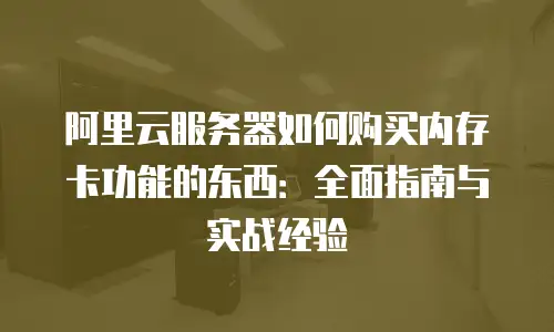 阿里云服务器如何购买内存卡功能的东西：全面指南与实战经验