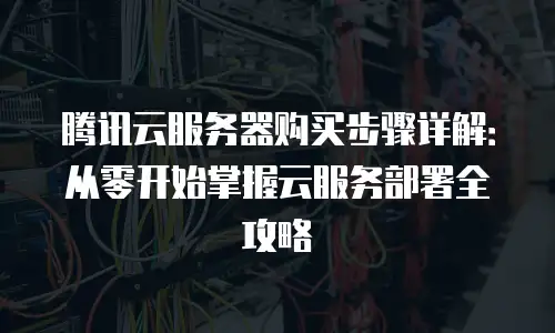 腾讯云服务器购买步骤详解：从零开始掌握云服务部署全攻略