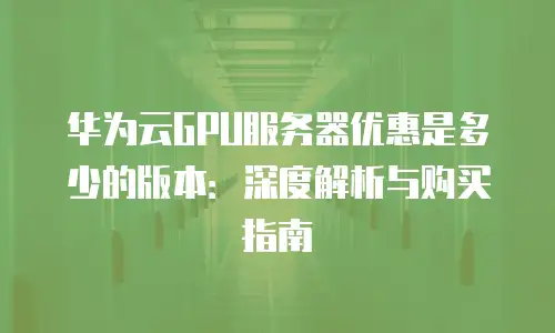 华为云GPU服务器优惠是多少的版本：深度解析与购买指南