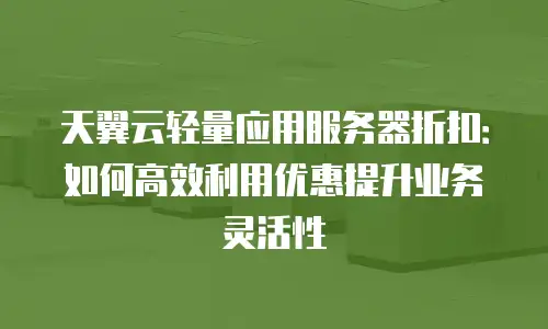 天翼云轻量应用服务器折扣：如何高效利用优惠提升业务灵活性