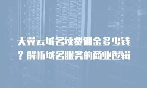 天翼云域名续费佣金多少钱？解析域名服务的商业逻辑