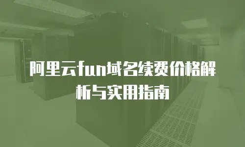 阿里云fun域名续费价格解析与实用指南
