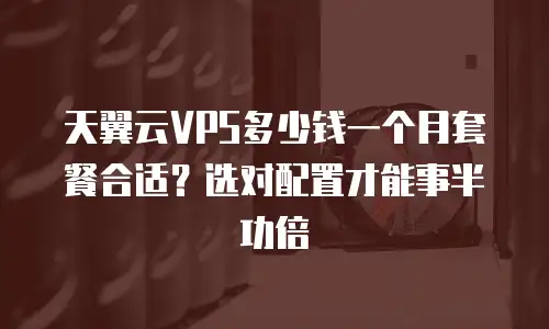 天翼云VPS多少钱一个月套餐合适？选对配置才能事半功倍