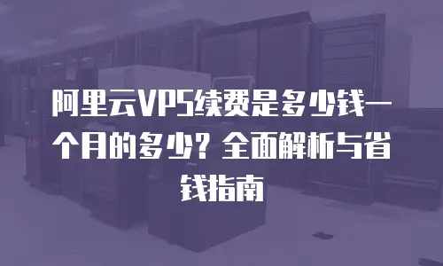 阿里云VPS续费是多少钱一个月的多少？全面解析与省钱指南