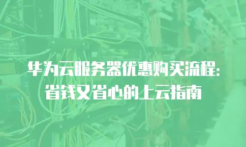 华为云服务器优惠购买流程：省钱又省心的上云指南