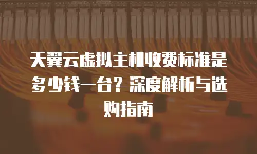 天翼云虚拟主机收费标准是多少钱一台？深度解析与选购指南