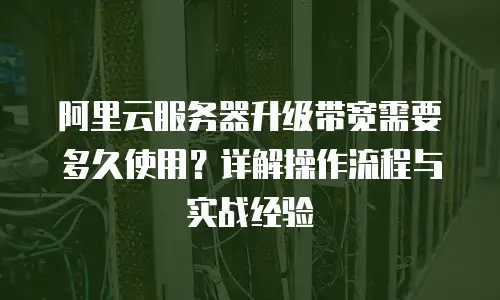 阿里云服务器升级带宽需要多久使用？详解操作流程与实战经验