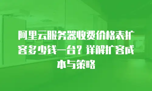 阿里云服务器收费价格表扩容多少钱一台？详解扩容成本与策略