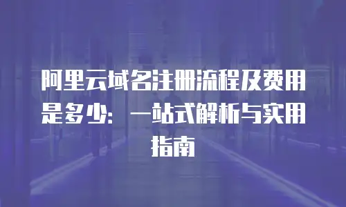 阿里云域名注册流程及费用是多少：一站式解析与实用指南