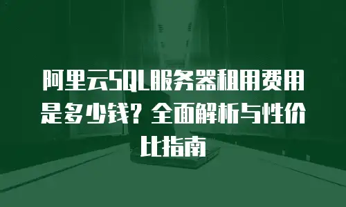 阿里云SQL服务器租用费用是多少钱？全面解析与性价比指南