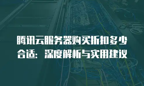 腾讯云服务器购买折扣多少合适：深度解析与实用建议