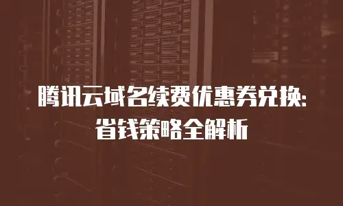 腾讯云域名续费优惠券兑换：省钱策略全解析