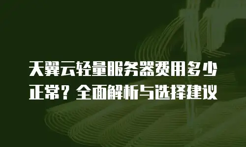 天翼云轻量服务器费用多少正常？全面解析与选择建议