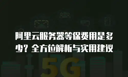 阿里云服务器等保费用是多少？全方位解析与实用建议