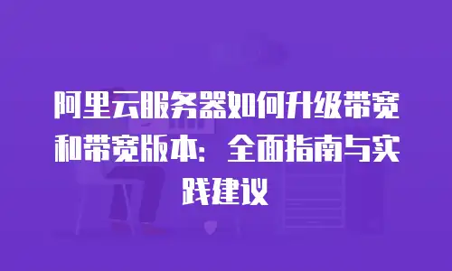 阿里云服务器如何升级带宽和带宽版本：全面指南与实践建议