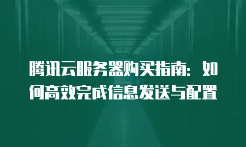 腾讯云服务器购买指南：如何高效完成信息发送与配置