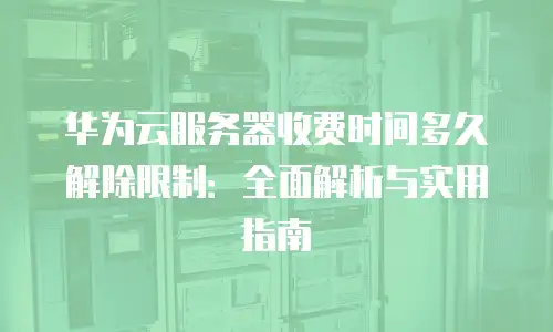 华为云服务器收费时间多久解除限制：全面解析与实用指南