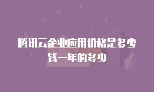 腾讯云企业应用价格是多少钱一年的多少