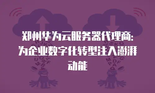 郑州华为云服务器代理商：为企业数字化转型注入澎湃动能