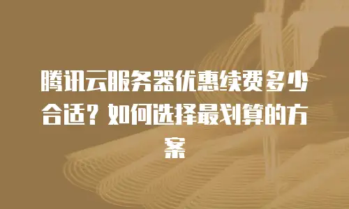 腾讯云服务器优惠续费多少合适？如何选择最划算的方案