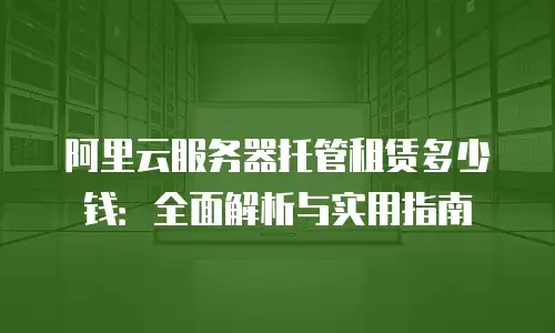 阿里云服务器托管租赁多少钱：全面解析与实用指南