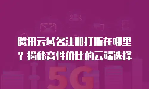 腾讯云域名注册打折在哪里？揭秘高性价比的云端选择
