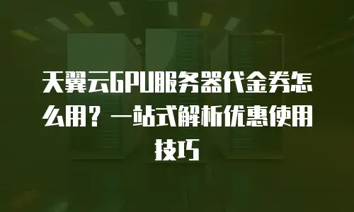 天翼云GPU服务器代金券怎么用？一站式解析优惠使用技巧