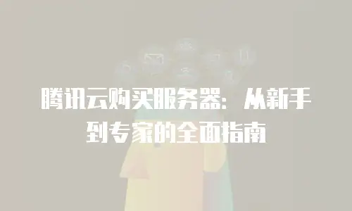 腾讯云购买服务器：从新手到专家的全面指南