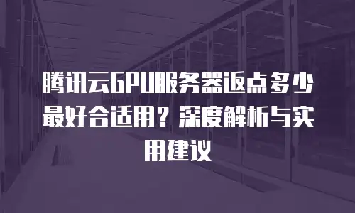 腾讯云GPU服务器返点多少最好合适用？深度解析与实用建议