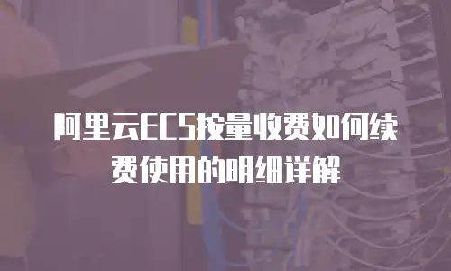 阿里云ECS按量收费如何续费使用的明细详解