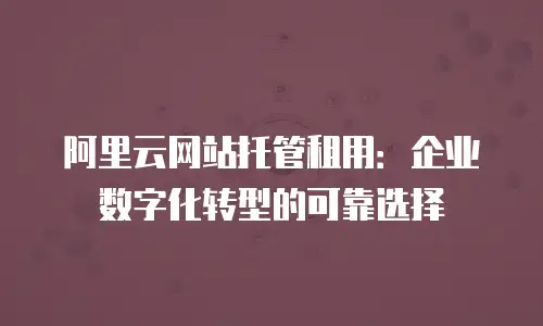 阿里云网站托管租用：企业数字化转型的可靠选择