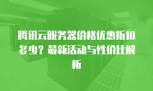 腾讯云服务器价格优惠折扣多少？最新活动与性价比解析