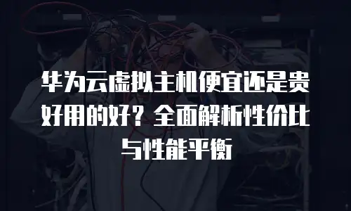 华为云虚拟主机便宜还是贵好用的好？全面解析性价比与性能平衡