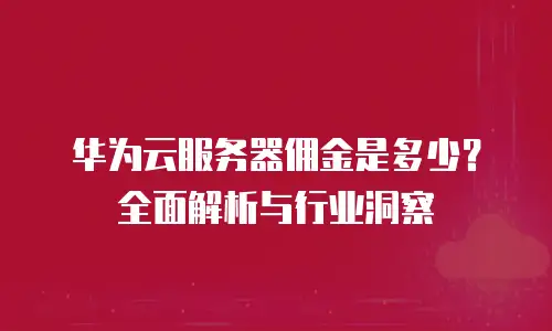 华为云服务器佣金是多少？全面解析与行业洞察