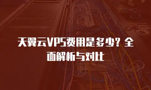 天翼云VPS费用是多少？全面解析与对比