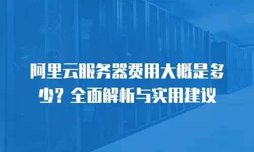 阿里云服务器费用大概是多少？全面解析与实用建议